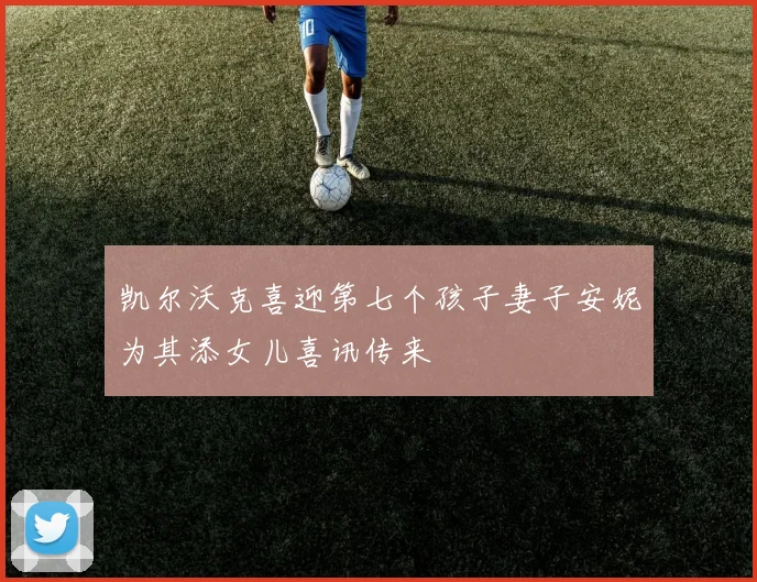 凯尔沃克喜迎第七个孩子妻子安妮为其添女儿喜讯传来