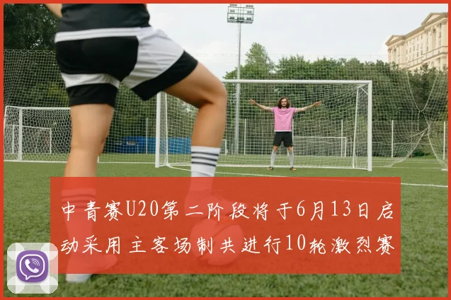 中青赛U20第二阶段将于6月13日启动采用主客场制共进行10轮激烈赛事
