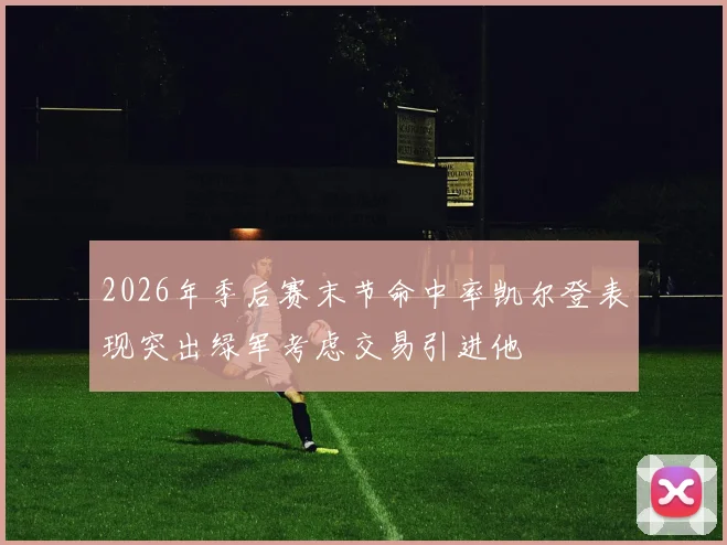 2026年季后赛末节命中率凯尔登表现突出绿军考虑交易引进他