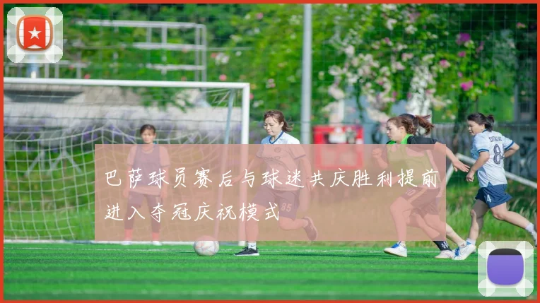 巴萨球员赛后与球迷共庆胜利提前进入夺冠庆祝模式