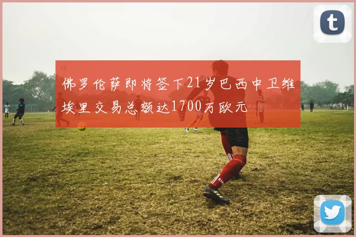 佛罗伦萨即将签下21岁巴西中卫维埃里交易总额达1700万欧元