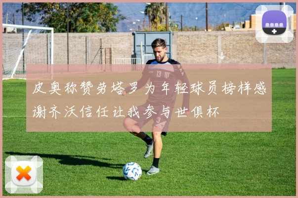 皮奥称赞劳塔罗为年轻球员榜样感谢齐沃信任让我参与世俱杯