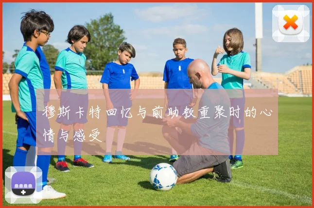 穆斯卡特回忆与前助教重聚时的心情与感受