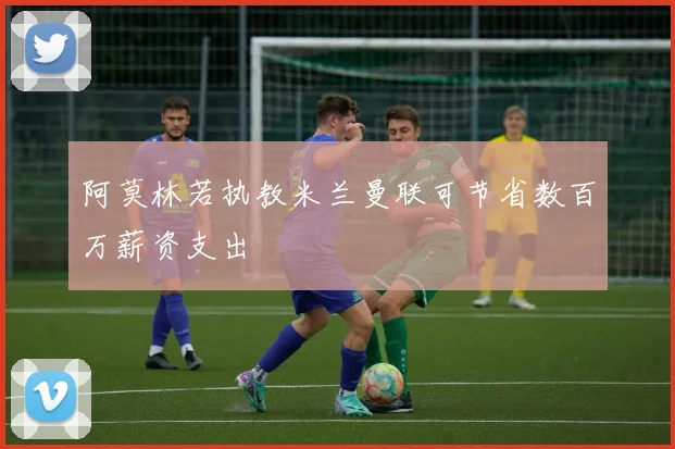 阿莫林若执教米兰曼联可节省数百万薪资支出