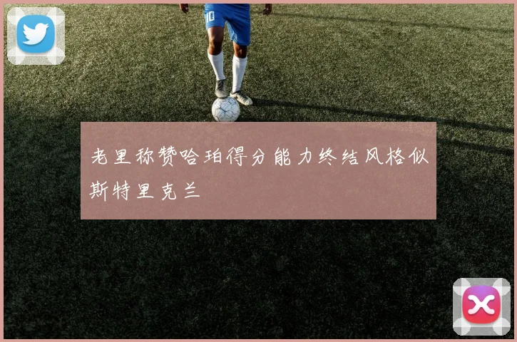 老里称赞哈珀得分能力终结风格似斯特里克兰