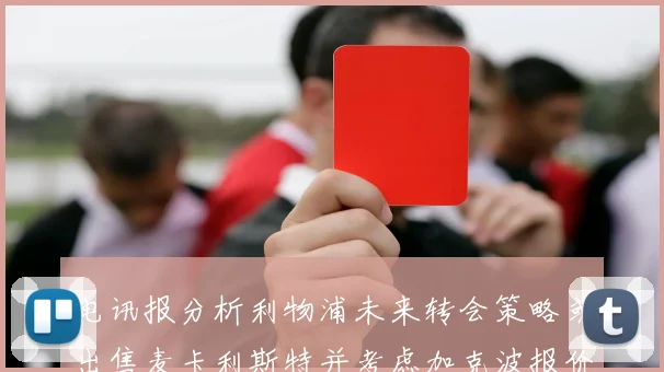 电讯报分析利物浦未来转会策略或出售麦卡利斯特并考虑加克波报价