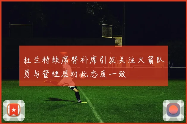 杜兰特缺席替补席引发关注火箭队员与管理层对此态度一致