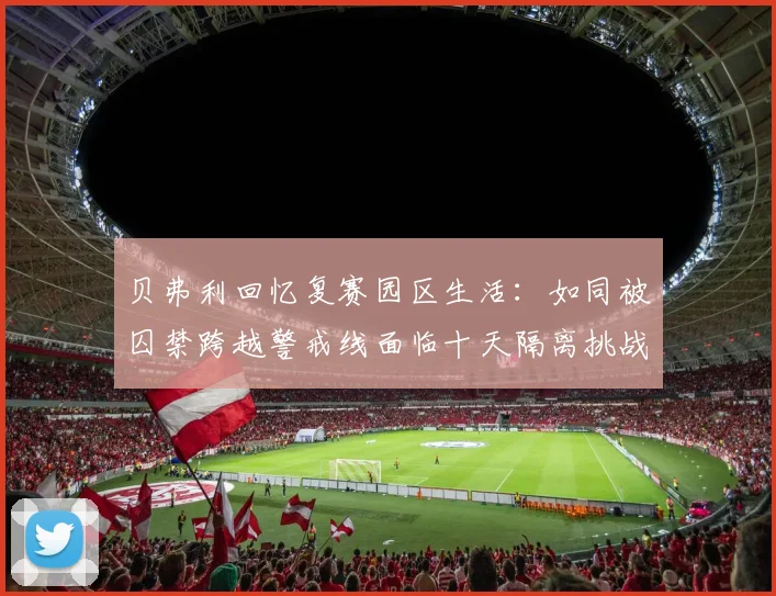 贝弗利回忆复赛园区生活：如同被囚禁跨越警戒线面临十天隔离挑战