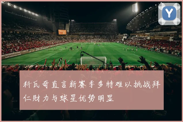 科瓦奇直言新赛季多特难以挑战拜仁财力与球星优势明显