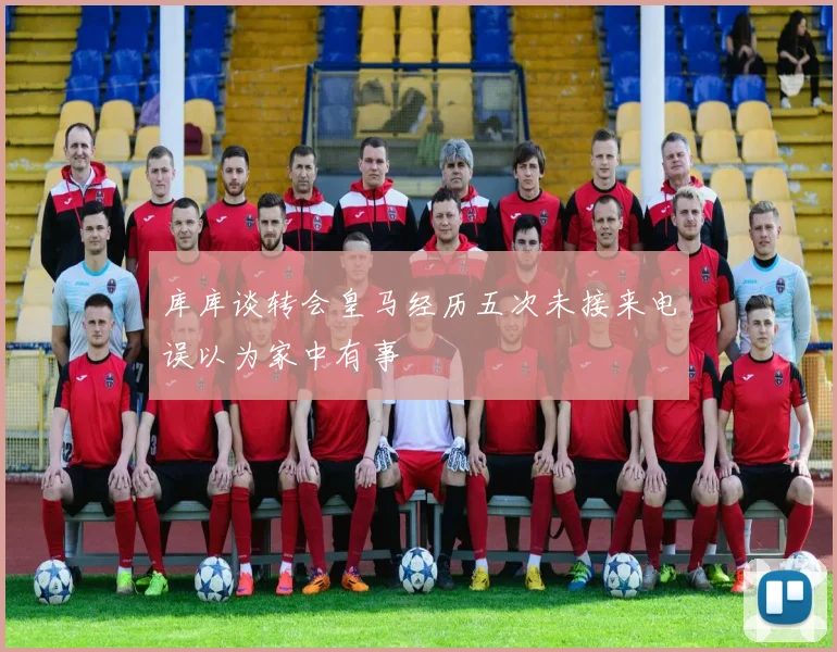 库库谈转会皇马经历五次未接来电误以为家中有事